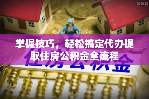 海伦掌握技巧，轻松搞定代办提取住房公积金全流程