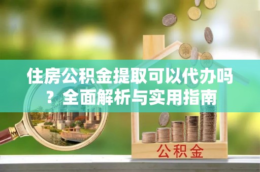 海伦住房公积金提取可以代办吗？全面解析与实用指南
