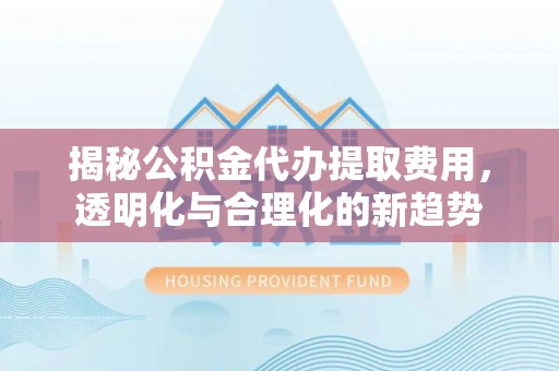 海伦揭秘公积金代办提取费用，透明化与合理化的新趋势