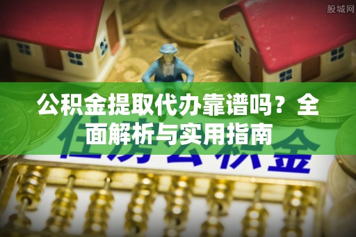 海伦公积金提取代办靠谱吗？全面解析与实用指南