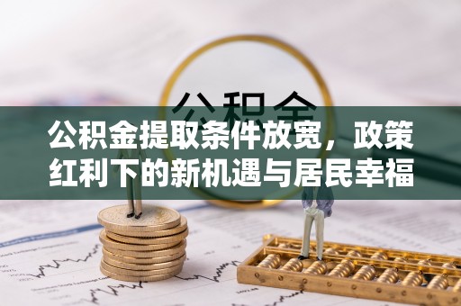 海伦公积金提取条件放宽，政策红利下的新机遇与居民幸福感提升
