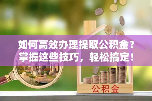 海伦如何高效办理提取公积金？掌握这些技巧，轻松搞定！
