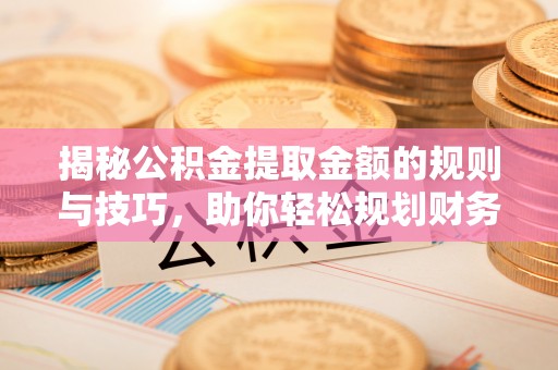 海伦揭秘公积金提取金额的规则与技巧，助你轻松规划财务未来