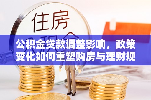 海伦公积金贷款调整影响，政策变化如何重塑购房与理财规划