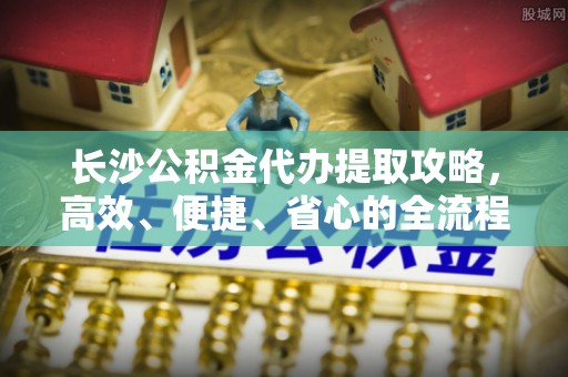 海伦长沙公积金代办提取攻略，高效、便捷、省心的全流程解析