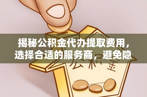 海伦揭秘公积金代办提取费用，选择合适的服务商，避免隐性收费