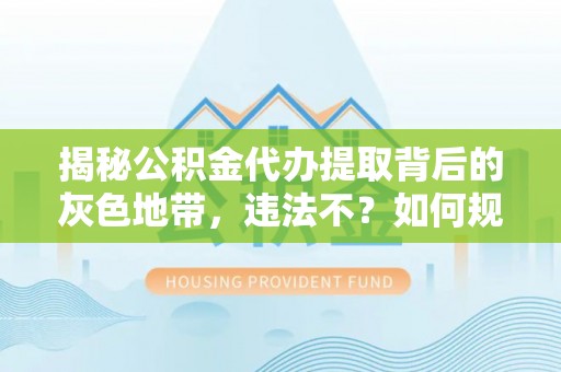海伦揭秘公积金代办提取背后的灰色地带，违法不？如何规避风险？