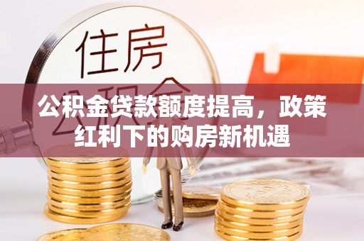 海伦公积金贷款额度提高，政策红利下的购房新机遇