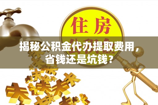 海伦揭秘公积金代办提取费用，省钱还是坑钱？