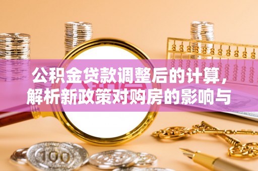 海伦公积金贷款调整后的计算，解析新政策对购房的影响与应对策略