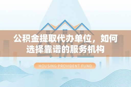 海伦公积金提取代办单位，如何选择靠谱的服务机构