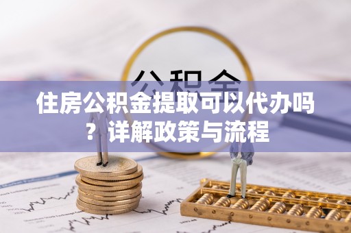 海伦住房公积金提取可以代办吗？详解政策与流程