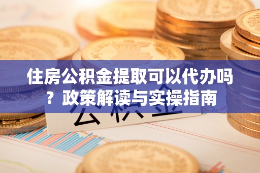 海伦住房公积金提取可以代办吗？政策解读与实操指南