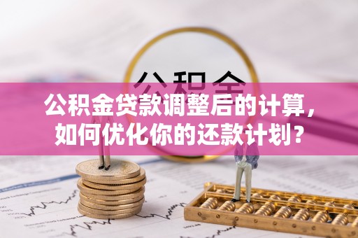 海伦公积金贷款调整后的计算，如何优化你的还款计划？