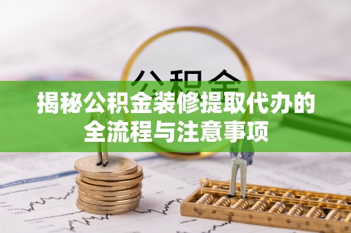 海伦揭秘公积金装修提取代办的全流程与注意事项