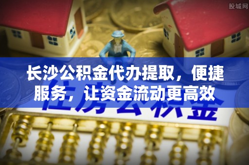 海伦长沙公积金代办提取，便捷服务，让资金流动更高效