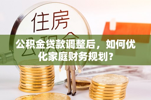 海伦公积金贷款调整后，如何优化家庭财务规划？