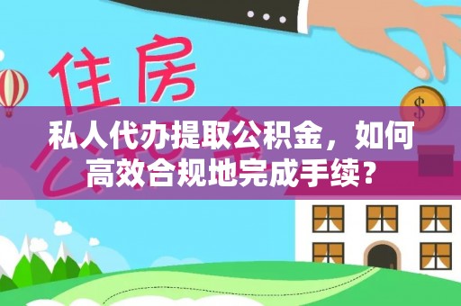 海伦私人代办提取公积金，如何高效合规地完成手续？