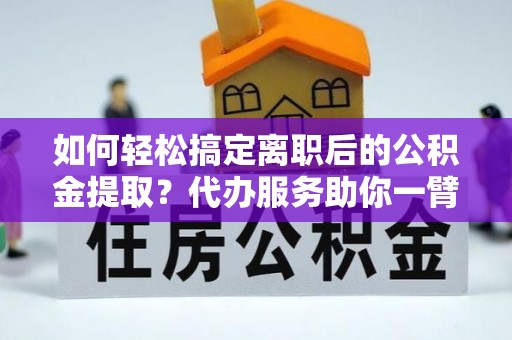 海伦如何轻松搞定离职后的公积金提取？代办服务助你一臂之力