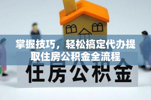 海伦掌握技巧，轻松搞定代办提取住房公积金全流程