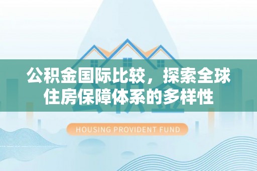 海伦公积金国际比较，探索全球住房保障体系的多样性