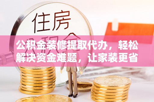 海伦公积金装修提取代办，轻松解决资金难题，让家装更省心