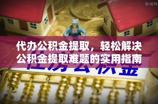 海伦代办公积金提取，轻松解决公积金提取难题的实用指南
