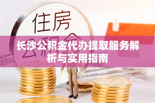海伦长沙公积金代办提取服务解析与实用指南