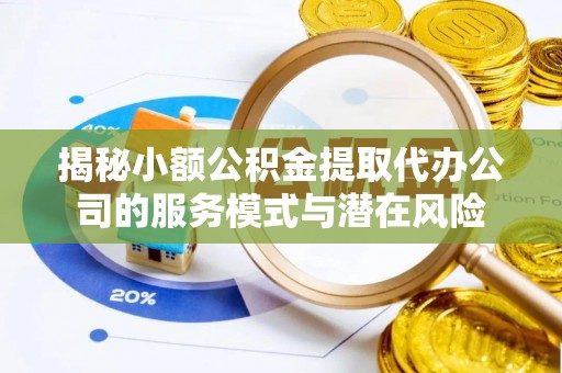 海伦揭秘小额公积金提取代办公司的服务模式与潜在风险