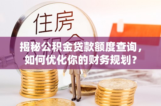 海伦揭秘公积金贷款额度查询，如何优化你的财务规划？