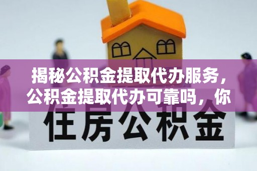 海伦揭秘公积金提取代办服务，公积金提取代办可靠吗，你需要知道的真相
