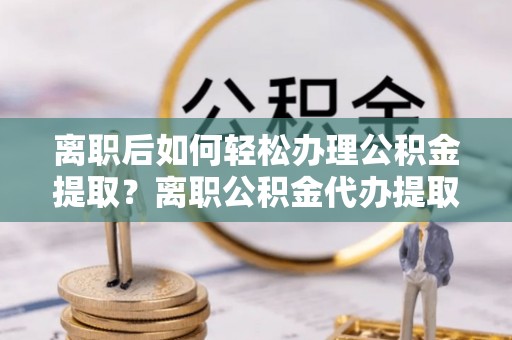 海伦离职后如何轻松办理公积金提取？离职公积金代办提取服务详解