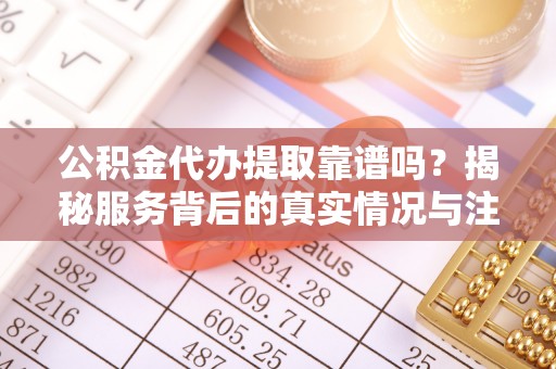海伦公积金代办提取靠谱吗？揭秘服务背后的真实情况与注意事项